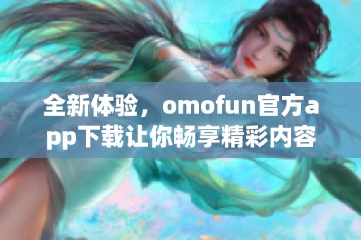 全新体验，omofun官方app下载让你畅享精彩内容