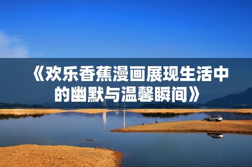《欢乐香蕉漫画展现生活中的幽默与温馨瞬间》