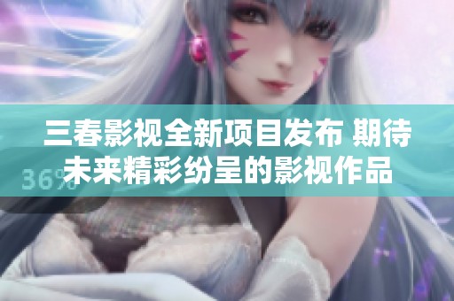 三春影视全新项目发布 期待未来精彩纷呈的影视作品