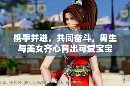 携手并进，共同奋斗，男生与美女齐心育出可爱宝宝