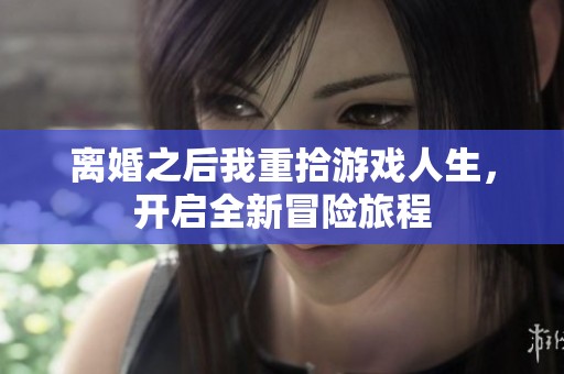 离婚之后我重拾游戏人生，开启全新冒险旅程