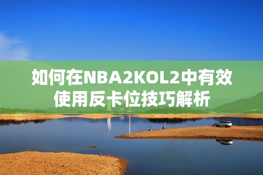 如何在NBA2KOL2中有效使用反卡位技巧解析