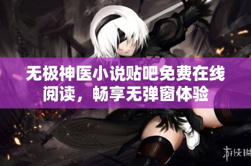 无极神医小说贴吧免费在线阅读，畅享无弹窗体验