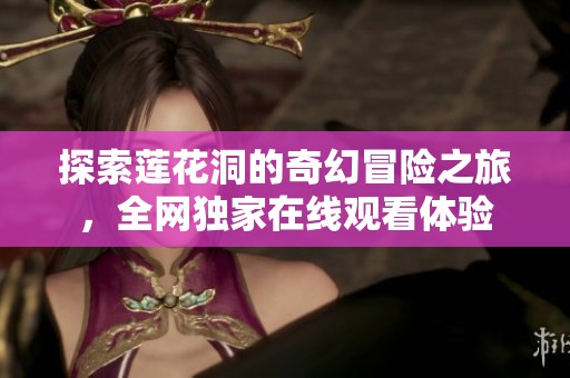 探索莲花洞的奇幻冒险之旅，全网独家在线观看体验