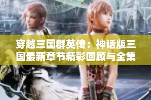 穿越三国群英传：神话版三国最新章节精彩回顾与全集分享