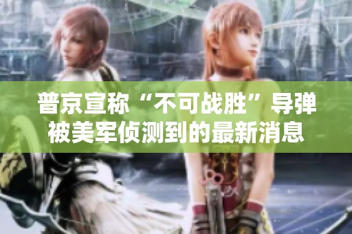 普京宣称“不可战胜”导弹被美军侦测到的最新消息
