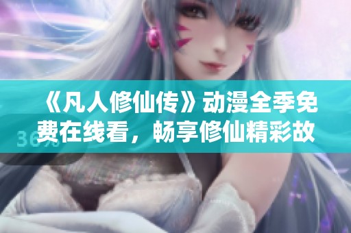 《凡人修仙传》动漫全季免费在线看，畅享修仙精彩故事