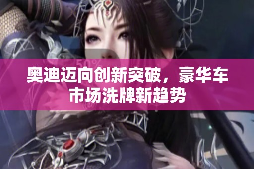 奥迪迈向创新突破，豪华车市场洗牌新趋势