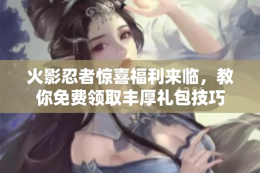 火影忍者惊喜福利来临，教你免费领取丰厚礼包技巧
