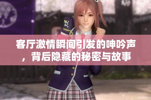客厅激情瞬间引发的呻吟声，背后隐藏的秘密与故事