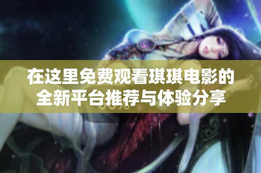 在这里免费观看琪琪电影的全新平台推荐与体验分享