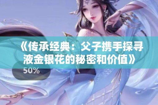 《传承经典：父子携手探寻液金银花的秘密和价值》
