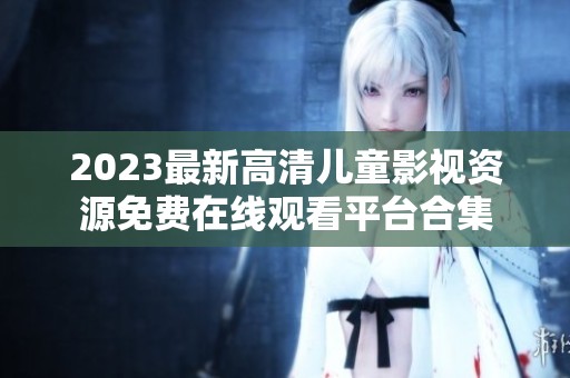 2023最新高清儿童影视资源免费在线观看平台合集