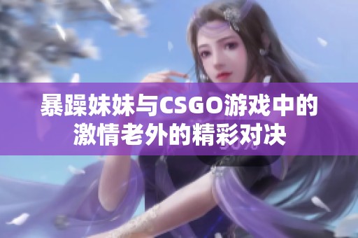 暴躁妹妹与CSGO游戏中的激情老外的精彩对决