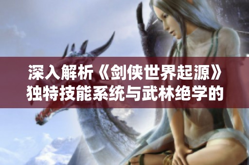 深入解析《剑侠世界起源》独特技能系统与武林绝学的奥秘