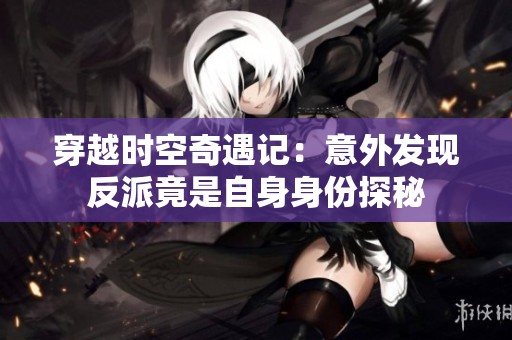 穿越时空奇遇记：意外发现反派竟是自身身份探秘