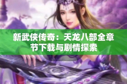 新武侠传奇：天龙八部全章节下载与剧情探索