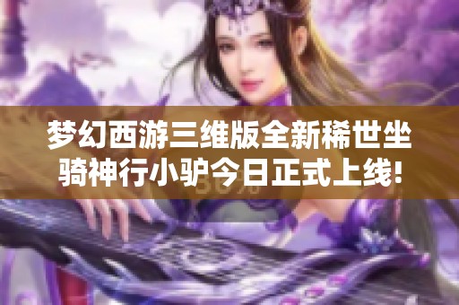 梦幻西游三维版全新稀世坐骑神行小驴今日正式上线!