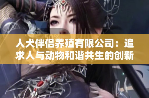 人犬伴侣养殖有限公司：追求人与动物和谐共生的创新模式
