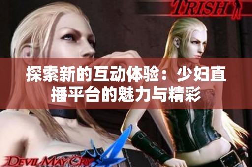 探索新的互动体验：少妇直播平台的魅力与精彩
