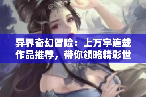 异界奇幻冒险：上万字连载作品推荐，带你领略精彩世界