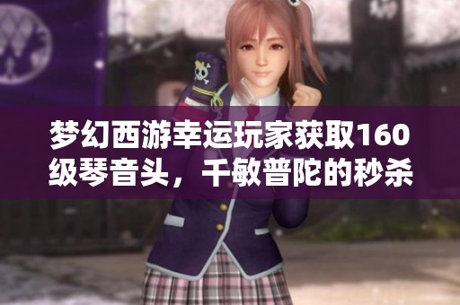 梦幻西游幸运玩家获取160级琴音头，千敏普陀的秒杀能力解析