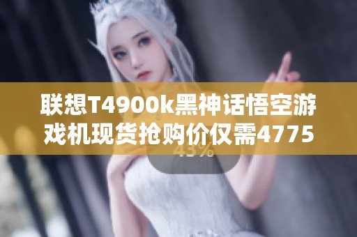 联想T4900k黑神话悟空游戏机现货抢购价仅需4775元