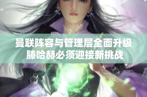 曼联阵容与管理层全面升级 滕哈赫必须迎接新挑战
