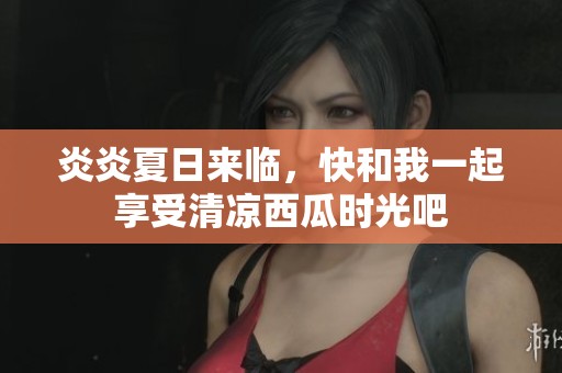 炎炎夏日来临，快和我一起享受清凉西瓜时光吧