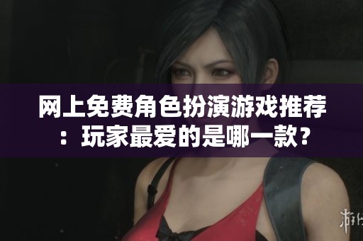 网上免费角色扮演游戏推荐：玩家最爱的是哪一款？