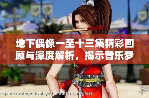 地下偶像一至十三集精彩回顾与深度解析，揭示音乐梦想背后的故事