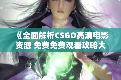 《全面解析CSGO高清电影资源 免费免费观看攻略大全》