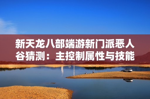 新天龙八部端游新门派恶人谷猜测：主控制属性与技能分析