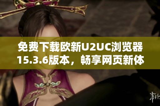 免费下载欧新U2UC浏览器15.3.6版本，畅享网页新体验