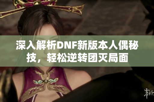 深入解析DNF新版本人偶秘技，轻松逆转团灭局面