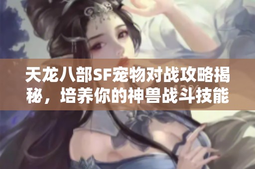天龙八部SF宠物对战攻略揭秘，培养你的神兽战斗技能