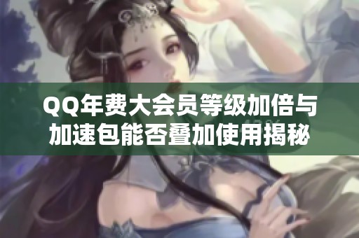 QQ年费大会员等级加倍与加速包能否叠加使用揭秘