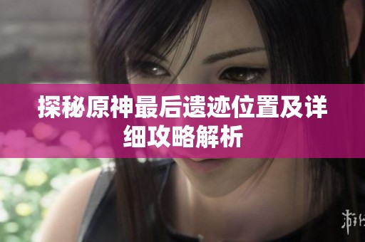 探秘原神最后遗迹位置及详细攻略解析