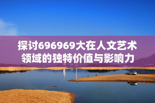 探讨696969大在人文艺术领域的独特价值与影响力