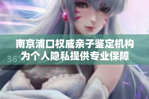 南京浦口权威亲子鉴定机构为个人隐私提供专业保障