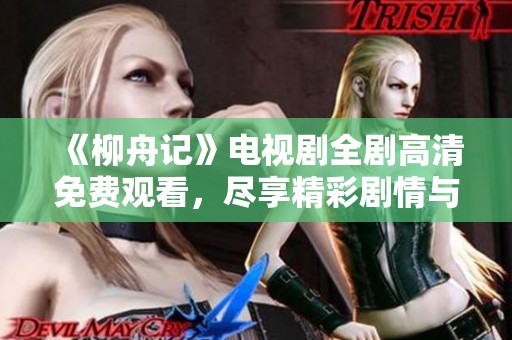 《柳舟记》电视剧全剧高清免费观看，尽享精彩剧情与角色魅力