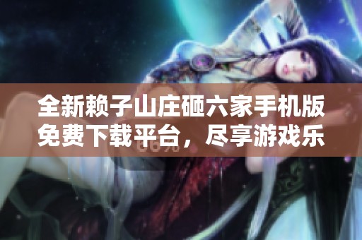 全新赖子山庄砸六家手机版免费下载平台，尽享游戏乐趣与刺激！