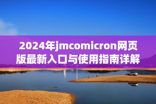 2024年jmcomicron网页版最新入口与使用指南详解