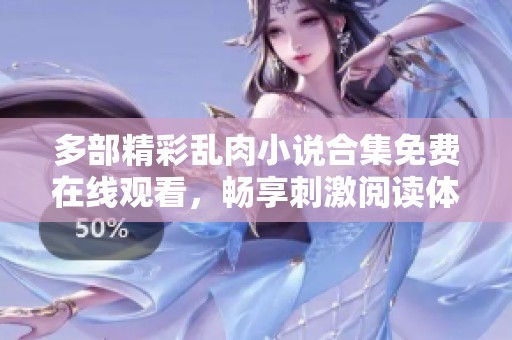 多部精彩乱肉小说合集免费在线观看，畅享刺激阅读体验