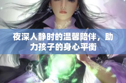 夜深人静时的温馨陪伴，助力孩子的身心平衡