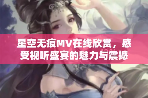 星空无痕MV在线欣赏，感受视听盛宴的魅力与震撼