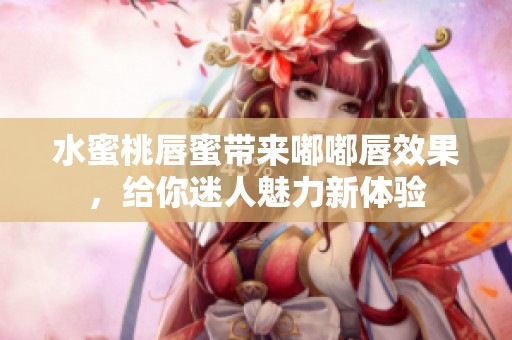 水蜜桃唇蜜带来嘟嘟唇效果，给你迷人魅力新体验