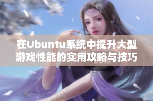 在Ubuntu系统中提升大型游戏性能的实用攻略与技巧