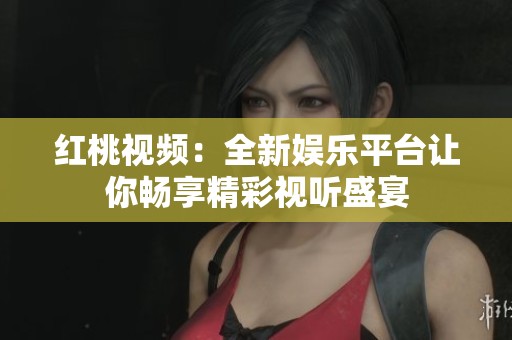 红桃视频：全新娱乐平台让你畅享精彩视听盛宴