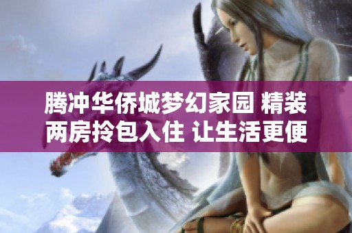 腾冲华侨城梦幻家园 精装两房拎包入住 让生活更便捷